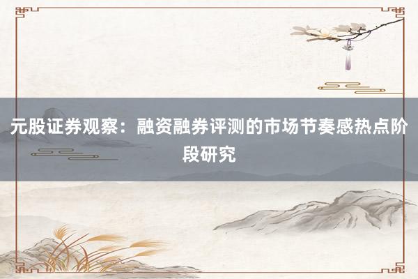 元股证券观察：融资融券评测的市场节奏感热点阶段研究