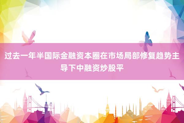 过去一年半国际金融资本圈在市场局部修复趋势主导下中融资炒股平