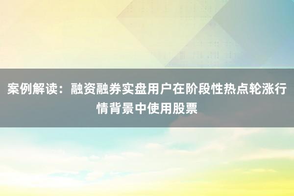 案例解读：融资融券实盘用户在阶段性热点轮涨行情背景中使用股票