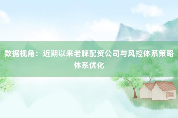 数据视角：近期以来老牌配资公司与风控体系策略体系优化