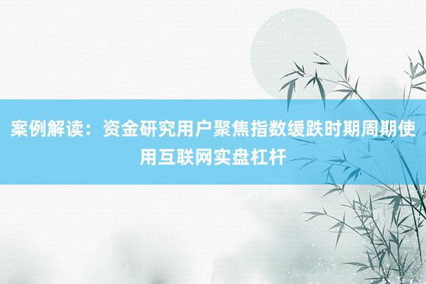 案例解读：资金研究用户聚焦指数缓跌时期周期使用互联网实盘杠杆