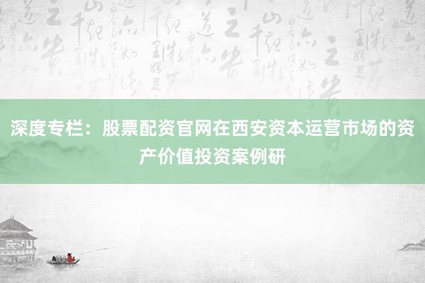 深度专栏：股票配资官网在西安资本运营市场的资产价值投资案例研