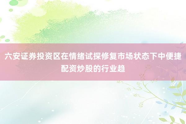 六安证券投资区在情绪试探修复市场状态下中便捷配资炒股的行业趋