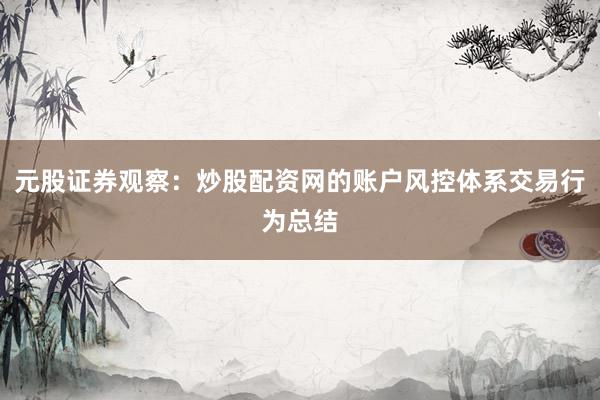 元股证券观察：炒股配资网的账户风控体系交易行为总结