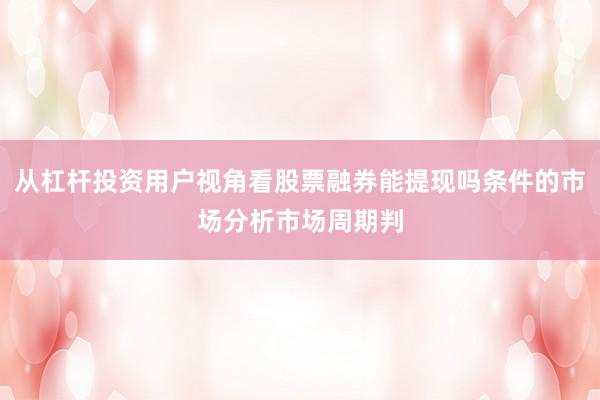 从杠杆投资用户视角看股票融券能提现吗条件的市场分析市场周期判