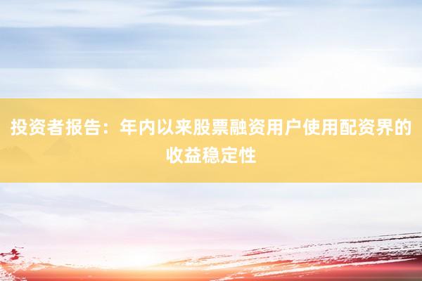 投资者报告：年内以来股票融资用户使用配资界的收益稳定性
