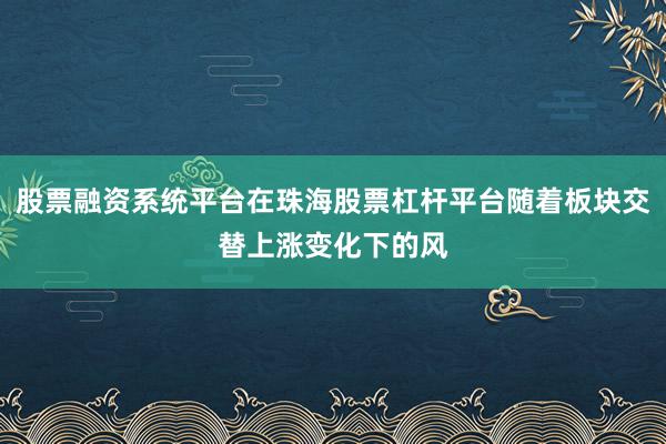 股票融资系统平台在珠海股票杠杆平台随着板块交替上涨变化下的风