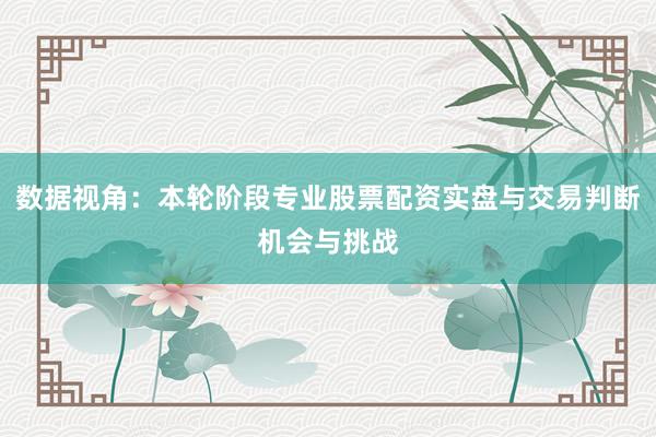 数据视角：本轮阶段专业股票配资实盘与交易判断机会与挑战