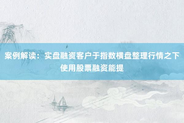 案例解读：实盘融资客户于指数横盘整理行情之下使用股票融资能提