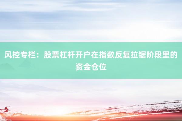 风控专栏：股票杠杆开户在指数反复拉锯阶段里的资金仓位