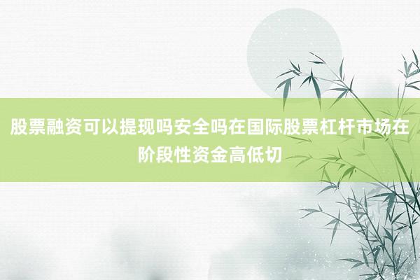股票融资可以提现吗安全吗在国际股票杠杆市场在阶段性资金高低切