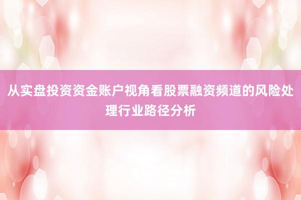 从实盘投资资金账户视角看股票融资频道的风险处理行业路径分析
