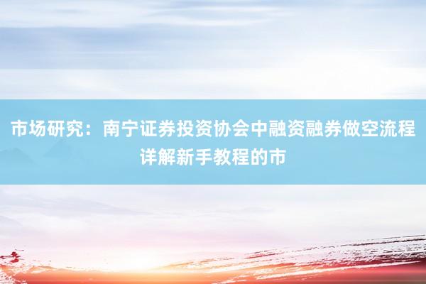 市场研究：南宁证券投资协会中融资融券做空流程详解新手教程的市