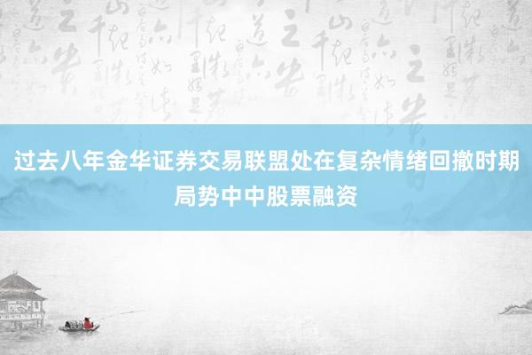 过去八年金华证券交易联盟处在复杂情绪回撤时期局势中中股票融资
