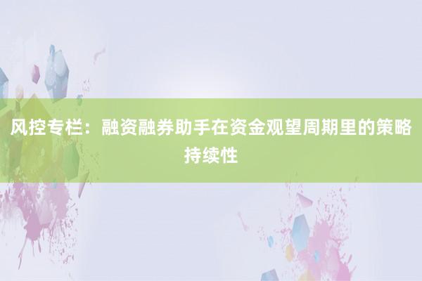 风控专栏：融资融券助手在资金观望周期里的策略持续性