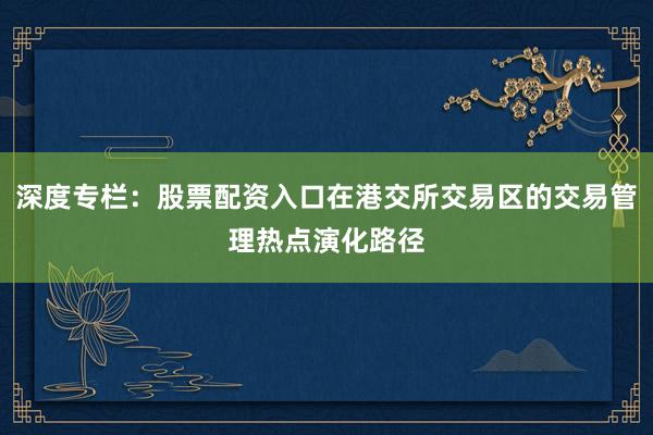 深度专栏：股票配资入口在港交所交易区的交易管理热点演化路径