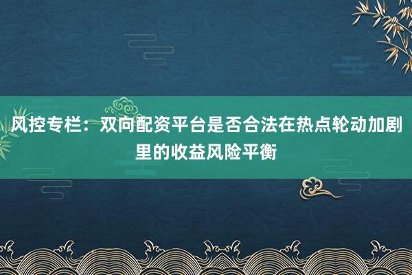 风控专栏：双向配资平台是否合法在热点轮动加剧里的收益风险平衡