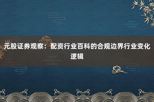 元股证券观察：配资行业百科的合规边界行业变化逻辑