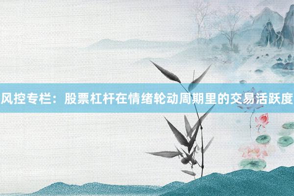 风控专栏：股票杠杆在情绪轮动周期里的交易活跃度