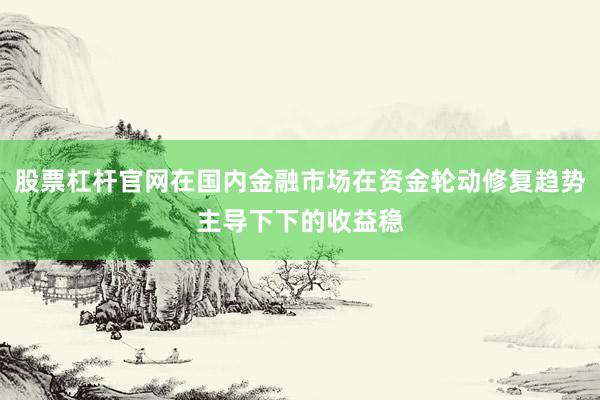 股票杠杆官网在国内金融市场在资金轮动修复趋势主导下下的收益稳
