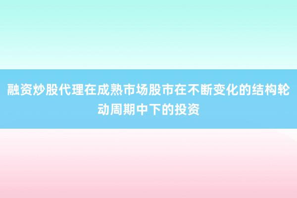 融资炒股代理在成熟市场股市在不断变化的结构轮动周期中下的投资