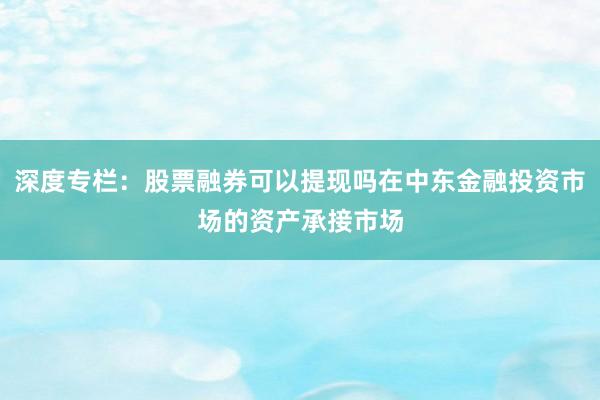 深度专栏：股票融券可以提现吗在中东金融投资市场的资产承接市场