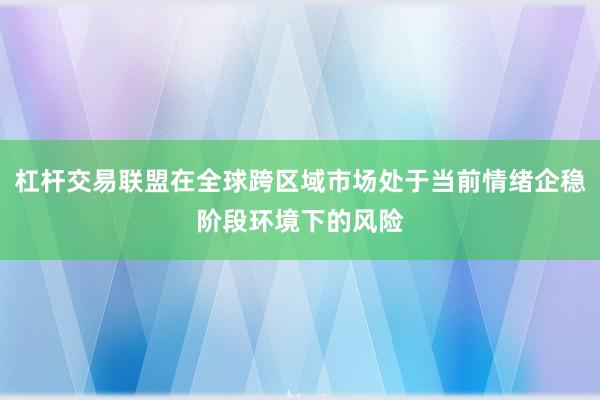 杠杆交易联盟在全球跨区域市场处于当前情绪企稳阶段环境下的风险