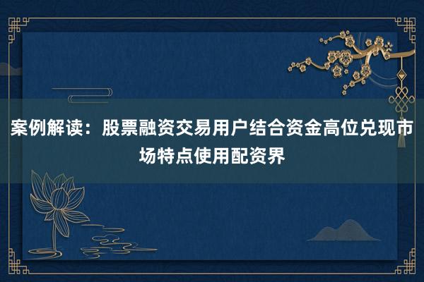 案例解读：股票融资交易用户结合资金高位兑现市场特点使用配资界