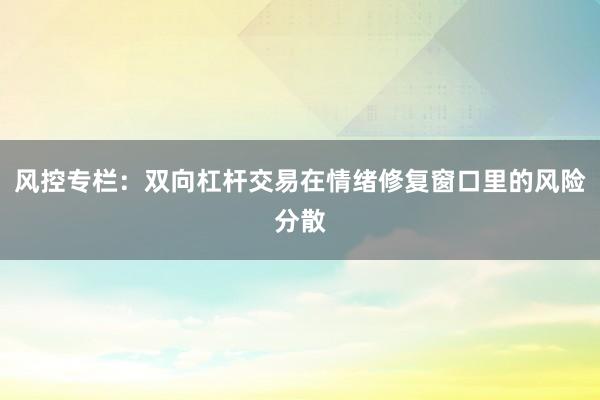 风控专栏：双向杠杆交易在情绪修复窗口里的风险分散
