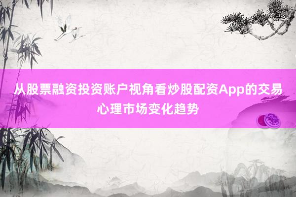 从股票融资投资账户视角看炒股配资App的交易心理市场变化趋势