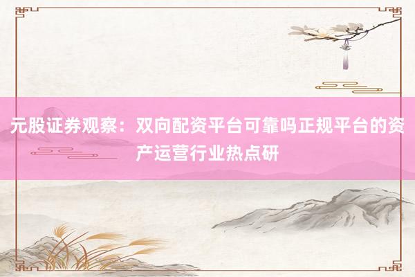 元股证券观察：双向配资平台可靠吗正规平台的资产运营行业热点研