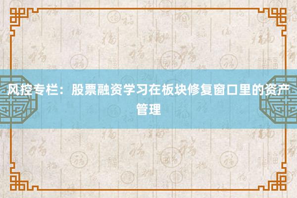 风控专栏：股票融资学习在板块修复窗口里的资产管理
