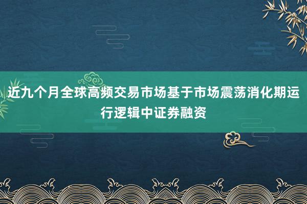 近九个月全球高频交易市场基于市场震荡消化期运行逻辑中证券融资