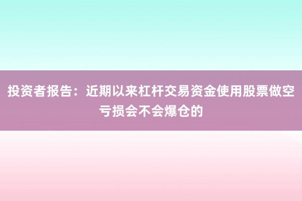 投资者报告：近期以来杠杆交易资金使用股票做空亏损会不会爆仓的