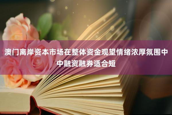 澳门离岸资本市场在整体资金观望情绪浓厚氛围中中融资融券适合短