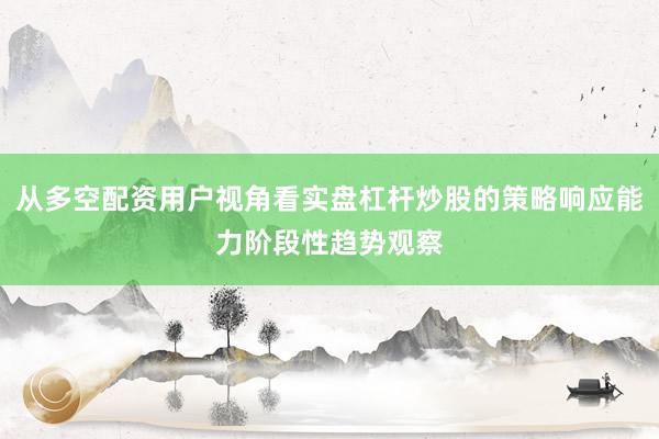 从多空配资用户视角看实盘杠杆炒股的策略响应能力阶段性趋势观察