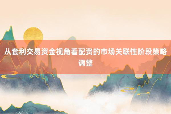 从套利交易资金视角看配资的市场关联性阶段策略调整