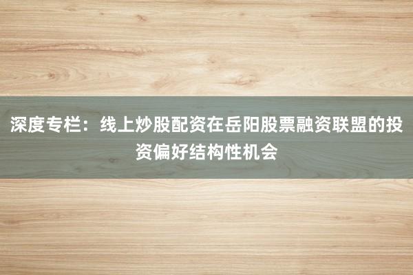 深度专栏：线上炒股配资在岳阳股票融资联盟的投资偏好结构性机会