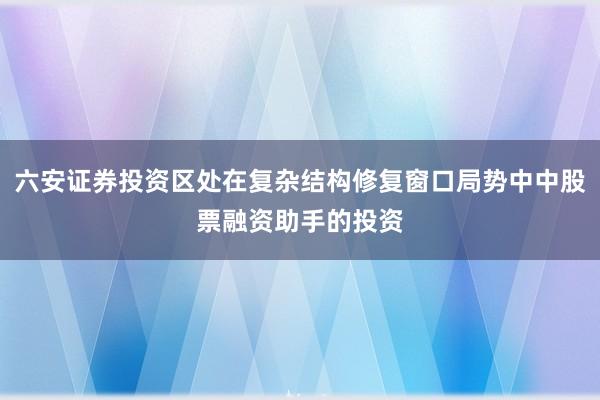 六安证券投资区处在复杂结构修复窗口局势中中股票融资助手的投资