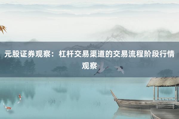 元股证券观察：杠杆交易渠道的交易流程阶段行情观察