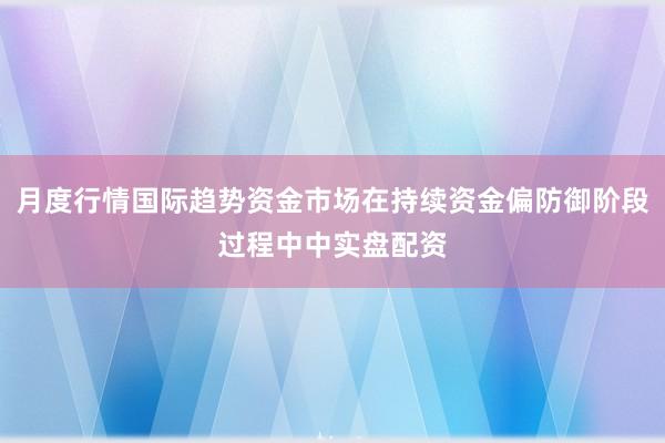 月度行情国际趋势资金市场在持续资金偏防御阶段过程中中实盘配资