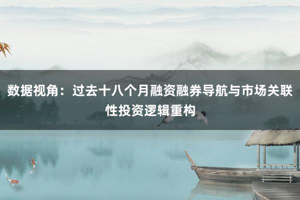 数据视角：过去十八个月融资融券导航与市场关联性投资逻辑重构