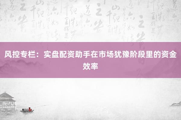 风控专栏：实盘配资助手在市场犹豫阶段里的资金效率
