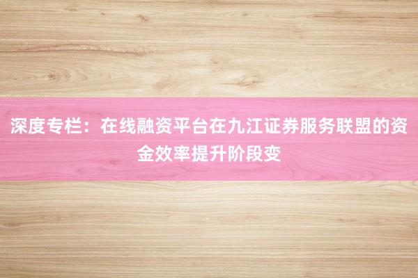 深度专栏：在线融资平台在九江证券服务联盟的资金效率提升阶段变