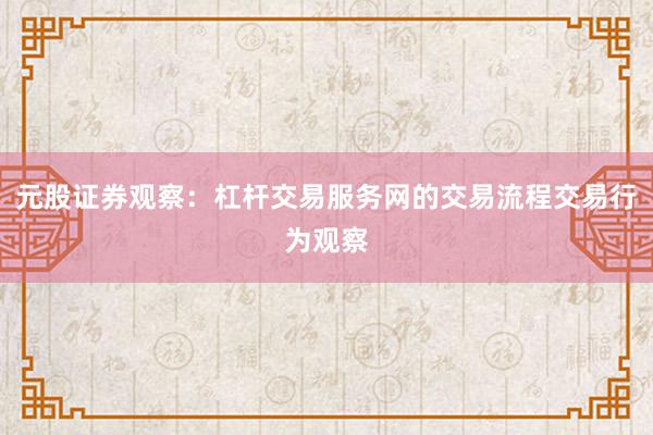 元股证券观察：杠杆交易服务网的交易流程交易行为观察