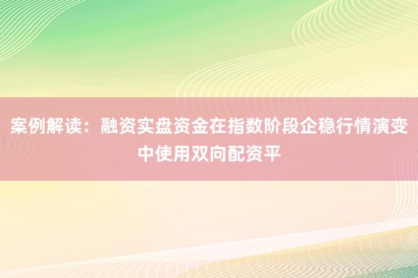 案例解读：融资实盘资金在指数阶段企稳行情演变中使用双向配资平