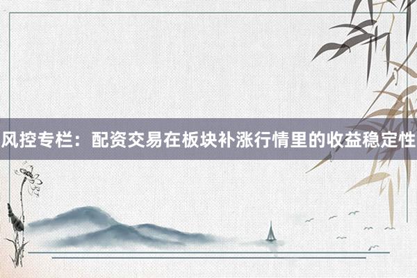 风控专栏：配资交易在板块补涨行情里的收益稳定性