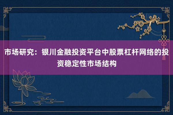 市场研究：银川金融投资平台中股票杠杆网络的投资稳定性市场结构