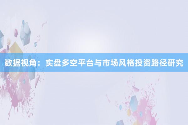 数据视角：实盘多空平台与市场风格投资路径研究