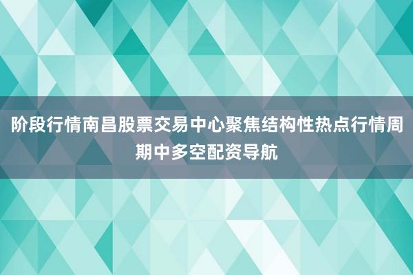 阶段行情南昌股票交易中心聚焦结构性热点行情周期中多空配资导航